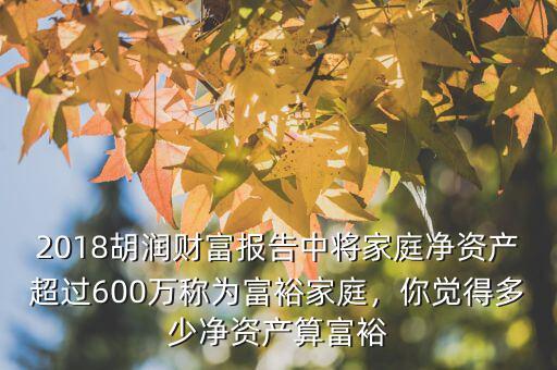 2018胡潤財(cái)富報(bào)告中將家庭凈資產(chǎn)超過600萬稱為富裕家庭，你覺得多少凈資產(chǎn)算富裕
