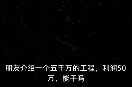 朋友介紹一個(gè)五千萬的工程，利潤50萬，能干嗎