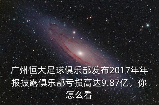 廣州恒大足球俱樂部發(fā)布2017年年報(bào)披露俱樂部虧損高達(dá)9.87億，你怎么看