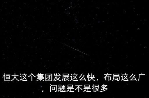恒大這個(gè)集團(tuán)發(fā)展這么快，布局這么廣，問(wèn)題是不是很多