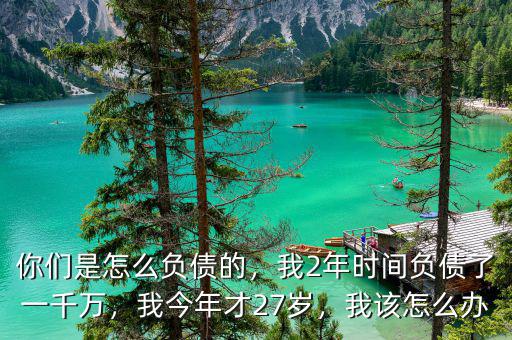 你們是怎么負(fù)債的，我2年時(shí)間負(fù)債了一千萬(wàn)，我今年才27歲，我該怎么辦