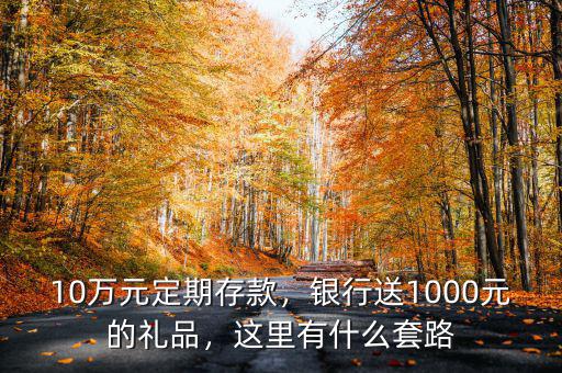 10萬元定期存款，銀行送1000元的禮品，這里有什么套路