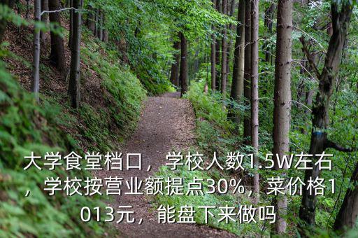 大學食堂檔口，學校人數1.5W左右，學校按營業(yè)額提點30%，菜價格1013元，能盤下來做嗎