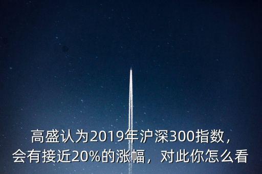 高盛認(rèn)為2019年滬深300指數(shù)，會(huì)有接近20%的漲幅，對(duì)此你怎么看