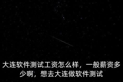 大連軟件測試工資怎么樣，一般薪資多少啊，想去大連做軟件測試