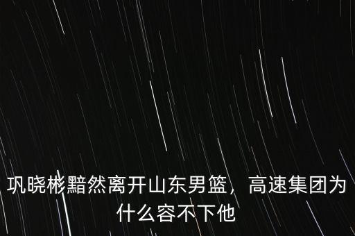 鞏曉彬黯然離開山東男籃，高速集團(tuán)為什么容不下他