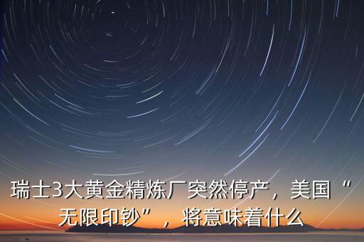 瑞士3大黃金精煉廠突然停產，美國“無限印鈔”，將意味著什么