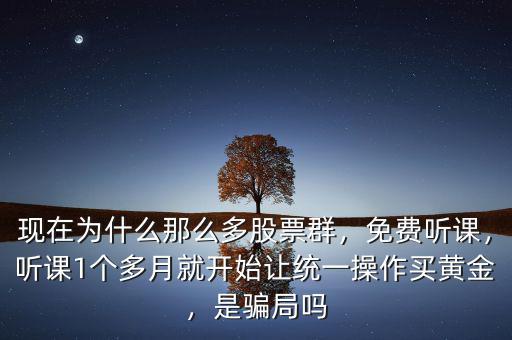 現(xiàn)在為什么那么多股票群，免費聽課，聽課1個多月就開始讓統(tǒng)一操作買黃金，是騙局嗎