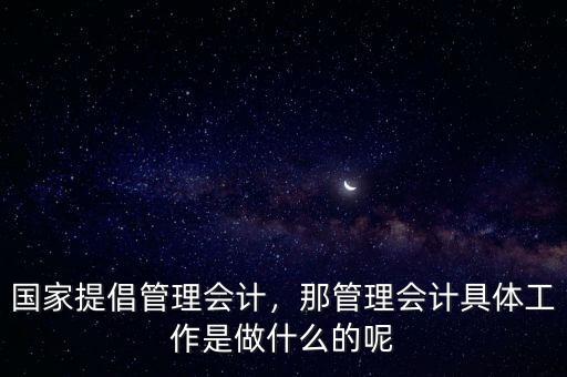國(guó)家提倡管理會(huì)計(jì)，那管理會(huì)計(jì)具體工作是做什么的呢