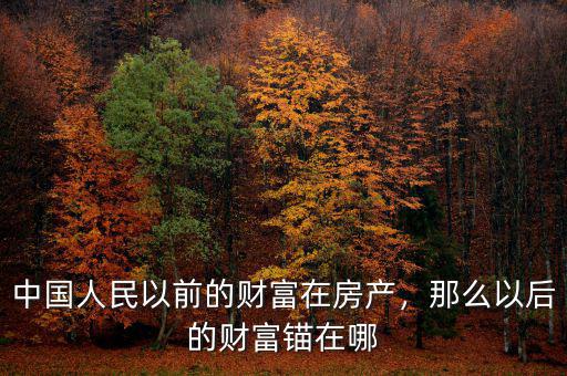 中國(guó)人民以前的財(cái)富在房產(chǎn)，那么以后的財(cái)富錨在哪