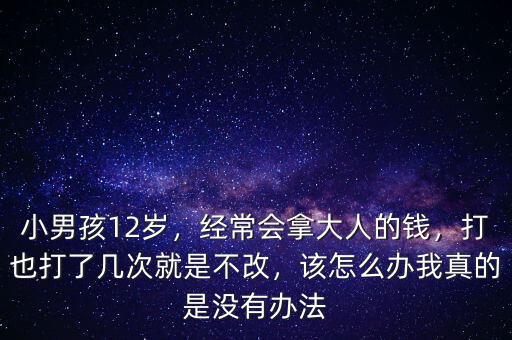 小男孩12歲，經(jīng)常會拿大人的錢，打也打了幾次就是不改，該怎么辦我真的是沒有辦法