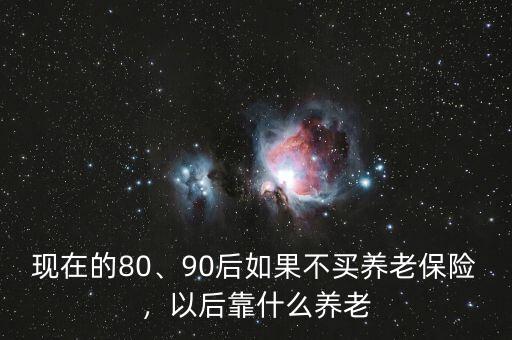 現(xiàn)在的80、90后如果不買養(yǎng)老保險(xiǎn)，以后靠什么養(yǎng)老