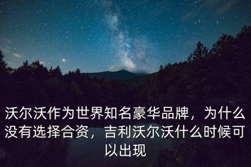 沃爾沃作為世界知名豪華品牌，為什么沒(méi)有選擇合資，吉利沃爾沃什么時(shí)候可以出現(xiàn)