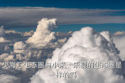 少海匯生態(tài)圈與小米、樂視的生態(tài)圈是一樣的嗎