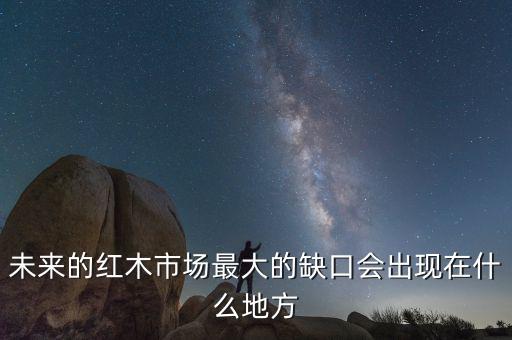 未來的紅木市場最大的缺口會(huì)出現(xiàn)在什么地方