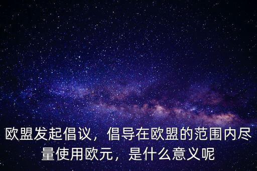 歐盟發(fā)起倡議，倡導(dǎo)在歐盟的范圍內(nèi)盡量使用歐元，是什么意義呢