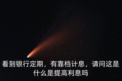 看到銀行定期，有靠檔計息，請問這是什么是提高利息嗎