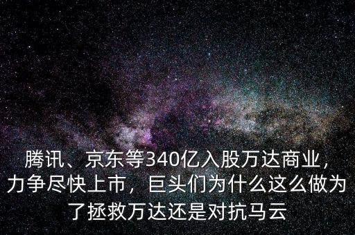 騰訊、京東等340億入股萬(wàn)達(dá)商業(yè)，力爭(zhēng)盡快上市，巨頭們?yōu)槭裁催@么做為了拯救萬(wàn)達(dá)還是對(duì)抗馬云