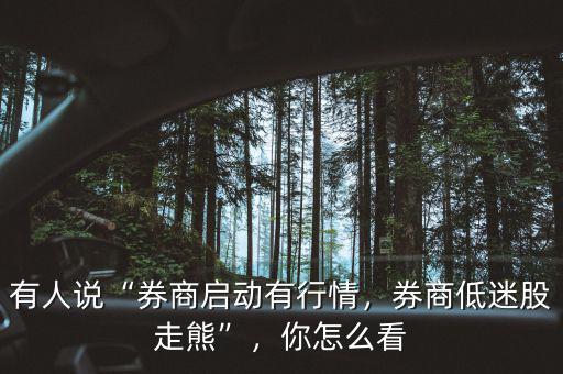 有人說“券商啟動(dòng)有行情，券商低迷股走熊”，你怎么看