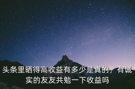 頭條里曬得高收益有多少是真的，有誠(chéng)實(shí)的友友共勉一下收益嗎