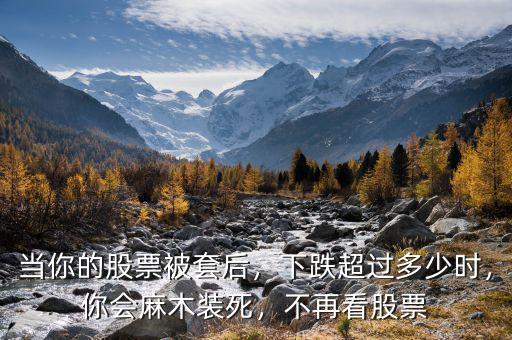 當(dāng)你的股票被套后，下跌超過(guò)多少時(shí)，你會(huì)麻木裝死，不再看股票