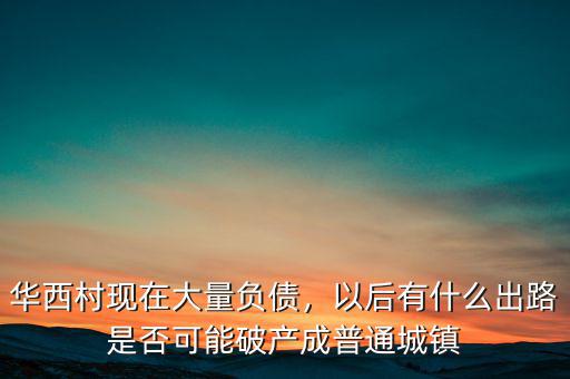 華西村現(xiàn)在大量負(fù)債，以后有什么出路是否可能破產(chǎn)成普通城鎮(zhèn)