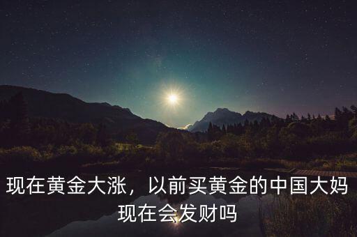 現(xiàn)在黃金大漲，以前買黃金的中國(guó)大媽現(xiàn)在會(huì)發(fā)財(cái)嗎