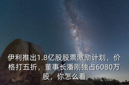 伊利推出1.8億股股票激勵(lì)計(jì)劃，價(jià)格打五折，董事長(zhǎng)潘剛獨(dú)占6080萬股，你怎么看