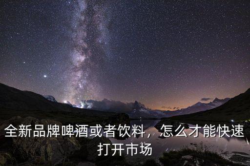 全新品牌啤酒或者飲料，怎么才能快速打開市場