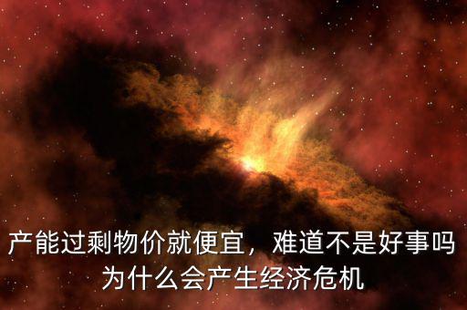 產(chǎn)能過(guò)剩物價(jià)就便宜，難道不是好事嗎為什么會(huì)產(chǎn)生經(jīng)濟(jì)危機(jī)