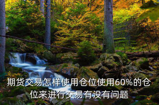 期貨交易怎樣使用倉(cāng)位使用60%的倉(cāng)位來進(jìn)行交易有沒有問題