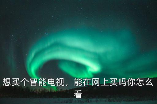 想買個智能電視，能在網(wǎng)上買嗎你怎么看