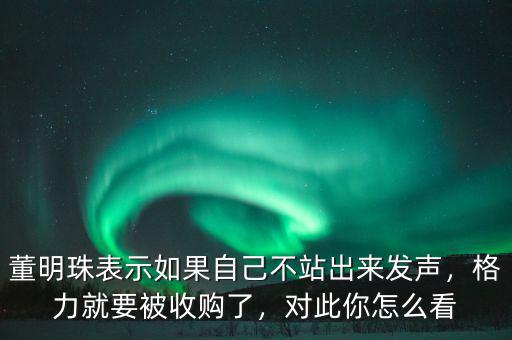 董明珠表示如果自己不站出來發(fā)聲，格力就要被收購了，對此你怎么看
