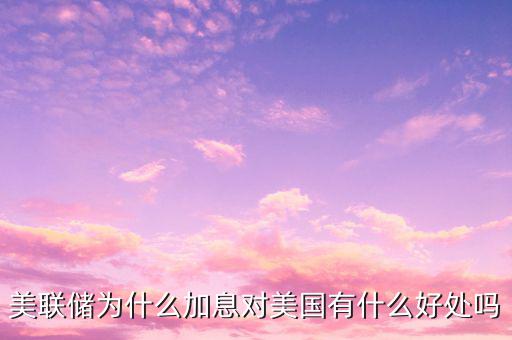 為什么美國加息的作用,美聯儲為什么加息