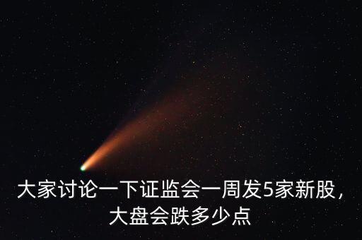大家討論一下證監(jiān)會一周發(fā)5家新股，大盤會跌多少點