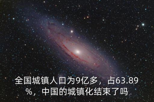 全國(guó)城鎮(zhèn)人口為9億多，占63.89%，中國(guó)的城鎮(zhèn)化結(jié)束了嗎