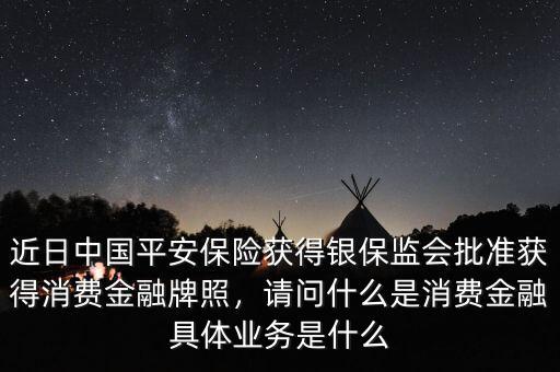 近日中國平安保險(xiǎn)獲得銀保監(jiān)會(huì)批準(zhǔn)獲得消費(fèi)金融牌照，請(qǐng)問什么是消費(fèi)金融具體業(yè)務(wù)是什么