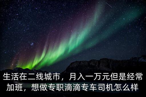 生活在二線城市，月入一萬元但是經(jīng)常加班，想做專職滴滴專車司機怎么樣