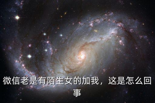 微信老是有陌生女的加我，這是怎么回事