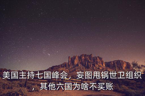 美國(guó)主持七國(guó)峰會(huì)，妄圖甩鍋世衛(wèi)組織，其他六國(guó)為啥不買賬