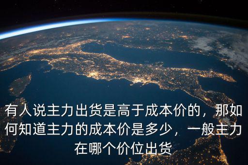 有人說主力出貨是高于成本價的，那如何知道主力的成本價是多少，一般主力在哪個價位出貨