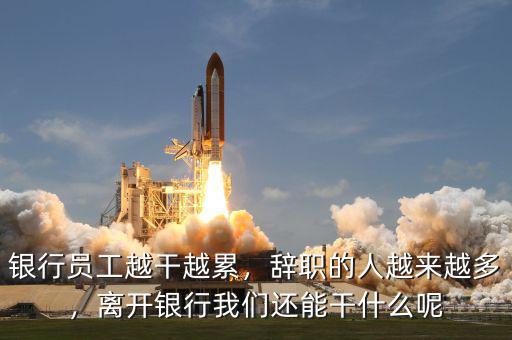 銀行員工越干越累，辭職的人越來越多，離開銀行我們還能干什么呢