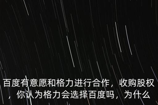 百度有意愿和格力進(jìn)行合作，收購股權(quán)，你認(rèn)為格力會選擇百度嗎，為什么
