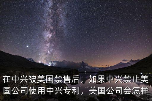 在中興被美國(guó)禁售后，如果中興禁止美國(guó)公司使用中興專利，美國(guó)公司會(huì)怎樣