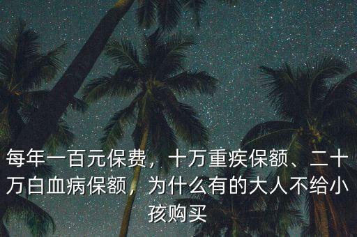 每年一百元保費(fèi)，十萬重疾保額、二十萬白血病保額，為什么有的大人不給小孩購買