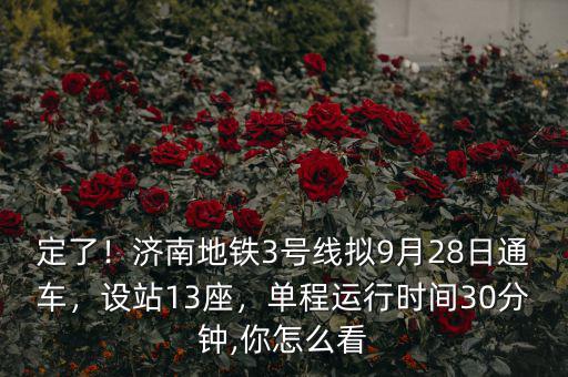 定了！濟(jì)南地鐵3號(hào)線擬9月28日通車(chē)，設(shè)站13座，單程運(yùn)行時(shí)間30分鐘,你怎么看