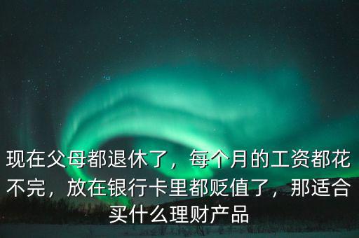 現(xiàn)在父母都退休了，每個(gè)月的工資都花不完，放在銀行卡里都貶值了，那適合買什么理財(cái)產(chǎn)品