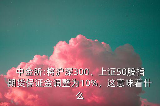 中金所:將滬深300、上證50股指期貨保證金調整為10%，這意味著什么