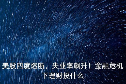 美股四度熔斷，失業(yè)率飆升！金融危機(jī)下理財(cái)投什么