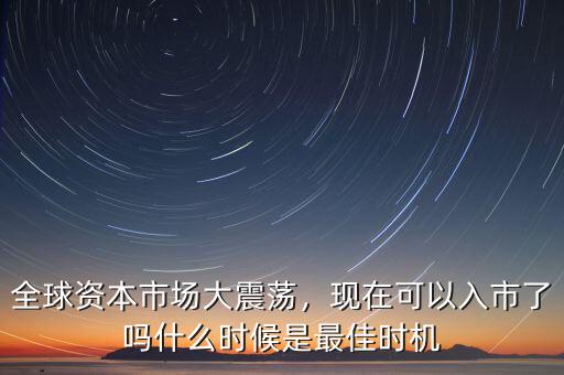 全球資本市場大震蕩，現(xiàn)在可以入市了嗎什么時候是最佳時機